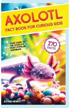 Axolotl Fact Book For Curious Kids: Discover 170 Surprising Secrets About The World's Cutest Amphibian - Astrid Hewitt