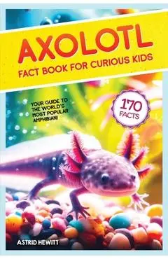 Axolotl Fact Book For Curious Kids: Discover 170 Surprising Secrets About The World's Cutest Amphibian - Astrid Hewitt