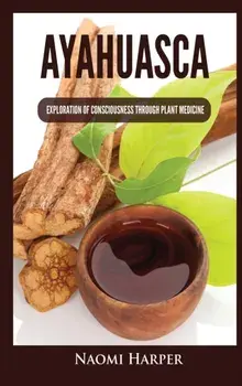 Ayahuasca: Exploration of Consciousness Through Plant Medicine, Hardcover/Naomi Harper