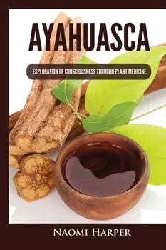 Ayahuasca: Exploration of Consciousness Through Plant Medicine, Paperback/Naomi Harper