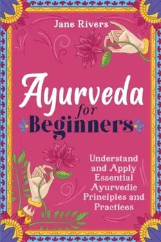 Ayurveda for Beginners: Understand and Apply Essential Ayurvedic Principles and Practices, Paperback/Jane Rivers