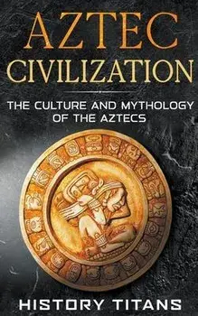 Aztec Civilization: The Culture and Mythology of the Aztecs, Paperback/History Titans
