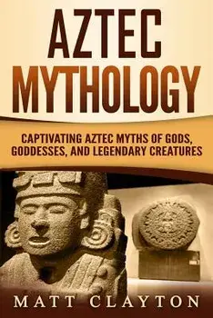 Aztec Mythology: Captivating Aztec Myths of Gods, Goddesses, and Legendary Creatures, Paperback/Matt Clayton