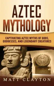 Aztec Mythology: Captivating Aztec Myths of Gods, Goddesses, and Legendary Creatures, Hardcover/Matt Clayton