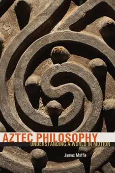Aztec Philosophy: Understanding a World in Motion, Paperback/James Maffie