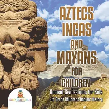 Aztecs, Incas, and Mayans for Children Ancient Civilizations for Kids 4th Grade Children's Ancient History, Paperback/Baby Professor