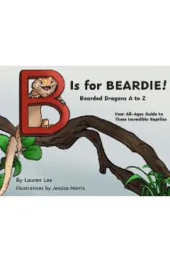 B Is for Beardie!: Bearded Dragons A to Z - Lauren Lee