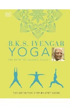 B.K.S. Iyengar Yoga The Path to Holistic Health: The Definitive Step-by-step Guide - B.K.S. Iyengar