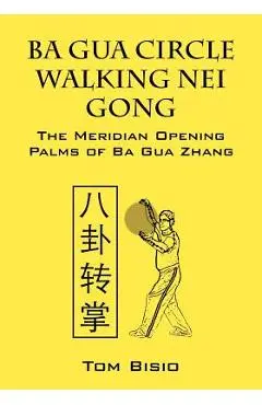Ba Gua Circle Walking Nei Gong: The Meridian Opening Palms of Ba Gua Zhang - Tom Bisio