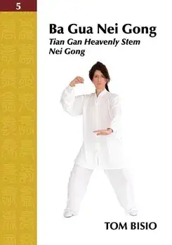Ba Gua Nei Gong Volume 5: Tian Gan Heavenly Stem Nei Gong, Paperback/Tom Bisio