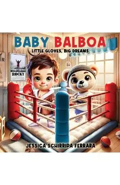 Baby Balboa: Little Gloves, Big Dreams - Jessica Schirripa Ferrara