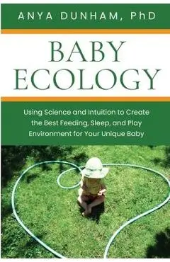 Baby Ecology: Using Science and Intuition to Create the Best Feeding, Sleep, and Play Environment for Your Unique Baby - Anya Dunham