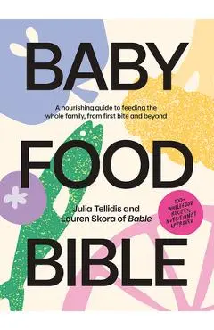 Baby Food Bible: A Nourishing Guide to Feeding Your Family, from First Bite and Beyond - Julia Tellidis