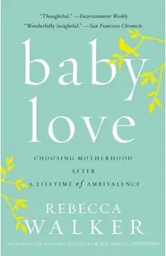 Baby Love: Choosing Motherhood After a Lifetime of Ambivalence - Rebecca Walker
