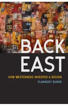 Back East: How Westerners Invented a Region - Flannery Burke