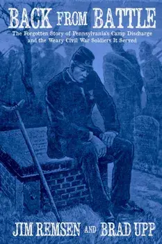 Back From Battle: The Forgotten Story of Pennsylvania's Camp Discharge and the Weary Civil War Soldiers It Served/Jim Remsen