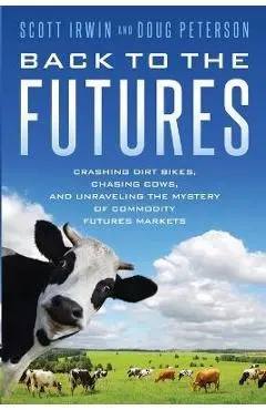 Back to the Futures: Crashing Dirt Bikes, Chasing Cows, and Unraveling the Mystery of Commodity Futures Markets - Scott Irwin