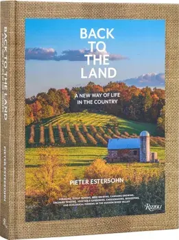 Back to The Land: A New Way of Life in the Country. Foraging, Cheesemaking, Beekeeping, Syrup Tapping, Beer Brewing, Orchard Tending , Vegetable Gardening, and Ecological Farming in the Hudson River Valley, Hardback/Pieter Estersohn