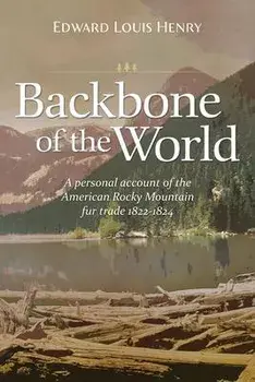 Backbone of the World: A Personal Account of the American Rocky Mountain Fur Trade, 1822-1824, Paperback/Edward Lewis Henry