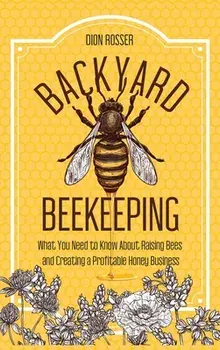 Backyard Beekeeping: What You Need to Know About Raising Bees and Creating a Profitable Honey Business, Hardcover/Dion Rosser