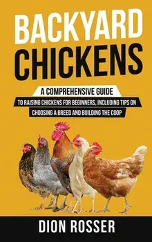Backyard Chickens: A Comprehensive Guide to Raising Chickens for Beginners, Including Tips on Choosing a Breed and Building the Coop/Dion Rosser