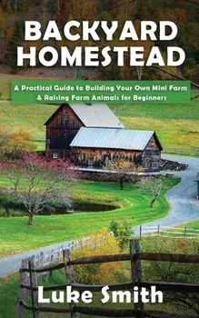 Backyard Homestead: A Practical Guide to Building Your Own Mini Farm & Raising Farm Animals for Beginners, Paperback/Luke Smith