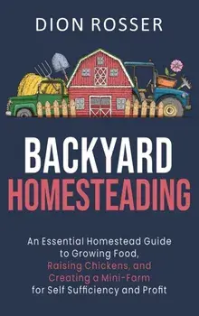 Backyard Homesteading: An Essential Homestead Guide to Growing Food, Raising Chickens, and Creating a Mini-Farm for Self Sufficiency and Prof/Dion Rosser