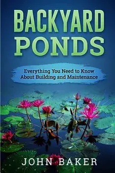 Backyard Ponds - Everything You Need to Know about Building and Maintenance, Paperback/John Baker