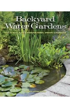 Backyard Water Gardens: How to Build, Plant & Maintain Ponds, Streams & Fountains - Veronica Fowler