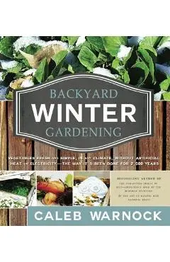 Backyard Winter Gardening: Vegetables Fresh and Simple, in Any Climate, Without Artificial Heat or Electricity - The Way It's Been Done for 2,000 - Caleb Warnock