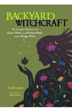 Backyard Witchcraft: The Complete Guide for the Green Witch, the Kitchen Witch, and the Hedge Witch - Cecilia Lattari