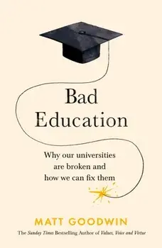 Bad Education. Why Our Universities Are Broken and How We Can Fix Them, Hardback/Matt Goodwin