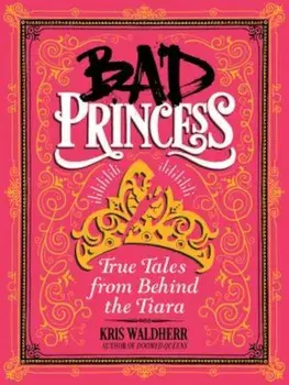Bad Princess: True Tales from Behind the Tiara, Hardcover/Kris Waldherr