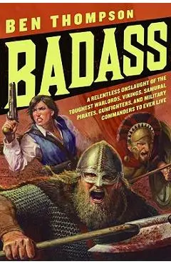 Badass: A Relentless Onslaught of the Toughest Warlords, Vikings, Samurai, Pirates, Gunfighters, and Military Commanders to Ev - Ben Thompson