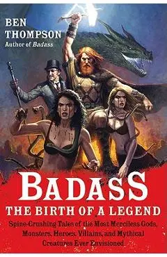 Badass: The Birth of a Legend: Spine-Crushing Tales of the Most Merciless Gods, Monsters, Heroes, Villains, and Mythical Creatures Ever Envisioned - Ben Thompson