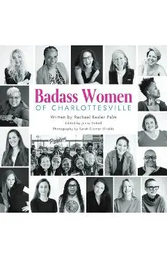 Badass Women of Charlottesville: Inspiring Stories of Powerful Women Changing the World, Starting in the City of Charlottesville - Rachael Kesler Palm