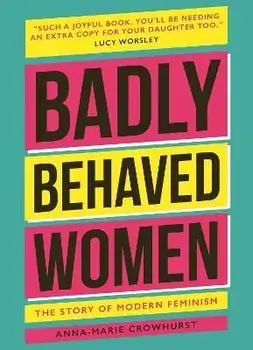 Badly Behaved Women. The History of Modern Feminism, New ed, Hardback/Anna-Marie Crowhurst