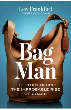 Bag Man: The Story Behind the Improbable Rise of Coach - Lew Frankfort