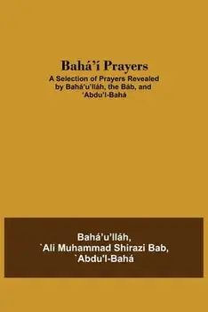 Bahá'í Prayers: A Selection of Prayers Revealed by Bahá'u'lláh, the Báb, and 'Abdu'l-Bahá, Paperback/Abdu'l-Baha Ali Muhammad Shirazi Bab