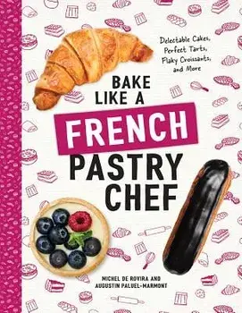 Bake Like a French Pastry Chef: Delectable Cakes, Perfect Tarts, Flaky Croissants, and More, Paperback/Michel de Rovira