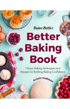 Baker Bettie's Better Baking Book: Classic Baking Techniques and Recipes for Building Baking Confidence - Kristin Hoffman
