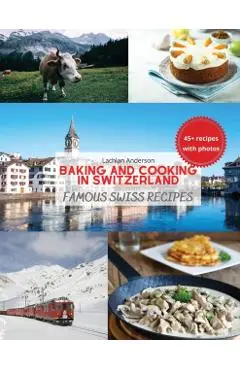 Baking and Cooking in Switzerland: Famous Swiss Recipes - Lachlan Anderson