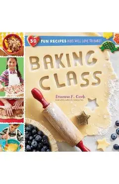 Baking Class: 50 Fun Recipes Kids Will Love to Bake! - Deanna F. Cook