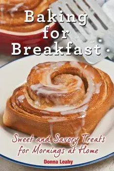Baking for Breakfast: Sweet and Savory Treats for Mornings at Home: A Chef's Guide to Breakfast with Over 130 Delicious, Easy-to-Follow Reci/Donna Leahy