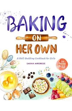 Baking on Her Own: A Skill-Building Cookbook for Girls - Sarah Amorese
