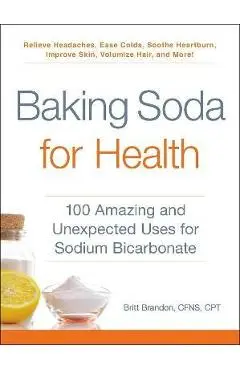 Baking Soda for Health: 100 Amazing and Unexpected Uses for Sodium Bicarbonate - Britt Brandon