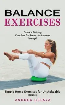 Balance Exercises: Balance Training Exercises for Seniors to Improve Strength (Simple Home Exercises for Unshakeable Balance), Paperback/Andrea Celaya