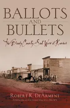 Ballots and Bullets: The Bloody County Seat Wars of Kansas/Robert K. Dearment