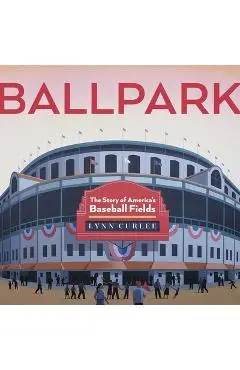 Ballpark: The Story of America's Baseball Fields - Lynn Curlee