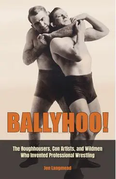 Ballyhoo!: The Roughhousers, Con Artists, and Wildmen Who Invented Professional Wrestling - Jon Langmead